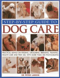 Cover image for Step-by-step Guide to Dog Care: Practical Advice on Feeding, Grooming, Breeding, Training, Health Care and First Aid, with More Than 300 Photographs