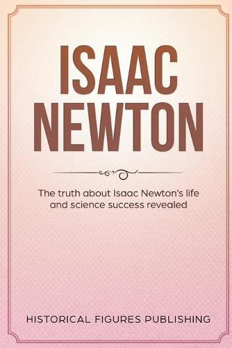 Isaac Newton: The Truth about Isaac Newton's Life and Science Success Revealed