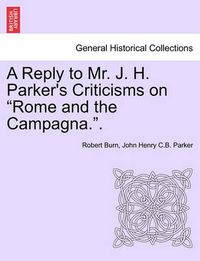 Cover image for A Reply to Mr. J. H. Parker's Criticisms on Rome and the Campagna..