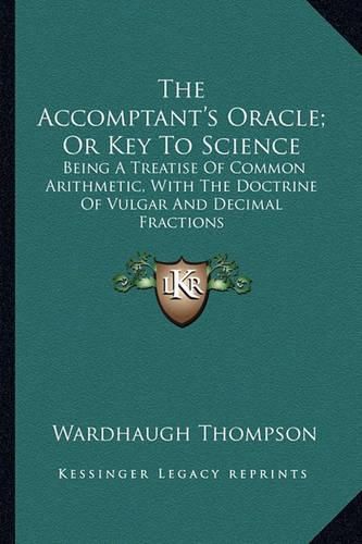 Cover image for The Accomptant's Oracle; Or Key to Science: Being a Treatise of Common Arithmetic, with the Doctrine of Vulgar and Decimal Fractions
