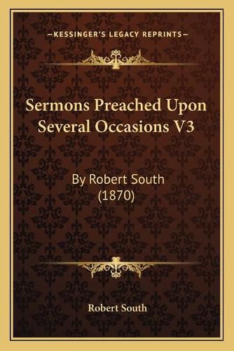 Cover image for Sermons Preached Upon Several Occasions V3: By Robert South (1870)