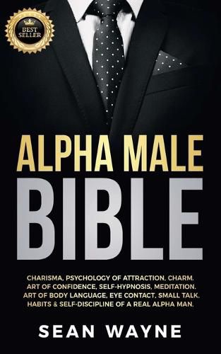 Cover image for Alpha Male Bible: Charisma, Psychology of Attraction, Charm. Art of Confidence, Self-Hypnosis, Meditation. Art of Body Language, Eye Contact, Small Talk. Habits & Self-Discipline of a Real Alpha Man. NEW VERSION