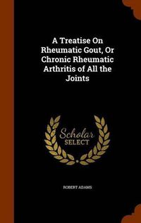 Cover image for A Treatise on Rheumatic Gout, or Chronic Rheumatic Arthritis of All the Joints