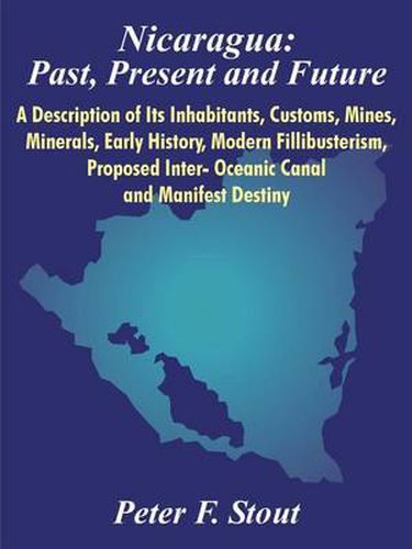 Cover image for Nicaragua: Past, Present and Future: A Description of Its Inhabitants, Customs, Mines, Minerals, Early History, Modern Fillibusterism, Proposed Inter- Oceanic Canal and Manifest Destiny