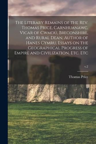 Cover image for The Literary Remains of the Rev. Thomas Price, Carnhuanawc, Vicar of Cwmdu&#770;, Breconshire, and Rural Dean, Author of Hanes Cymru, Essays on the Geographical Progress of Empire and Civilization, Etc. Etc; v.2