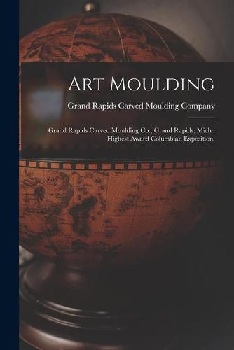 Cover image for Art Moulding: Grand Rapids Carved Moulding Co., Grand Rapids, Mich: Highest Award Columbian Exposition.