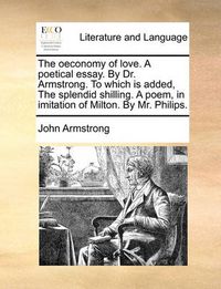 Cover image for The Oeconomy of Love. a Poetical Essay. by Dr. Armstrong. to Which Is Added, the Splendid Shilling. a Poem, in Imitation of Milton. by Mr. Philips.
