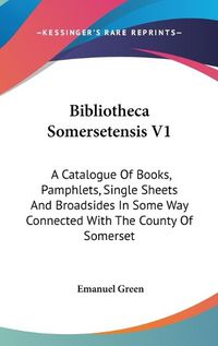 Cover image for Bibliotheca Somersetensis V1: A Catalogue of Books, Pamphlets, Single Sheets and Broadsides in Some Way Connected with the County of Somerset