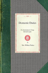 Cover image for Domestic Duties: Or, Instructions to Young Married Ladies, on the Management of Their Households, and the Regulation of Their Conduct in the Various Relations and Duties of Married Life