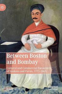 Cover image for Between Boston and Bombay: Cultural and Commercial Encounters of Yankees and Parsis, 1771-1865