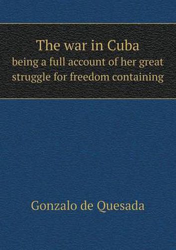 Cover image for The war in Cuba being a full account of her great struggle for freedom containing