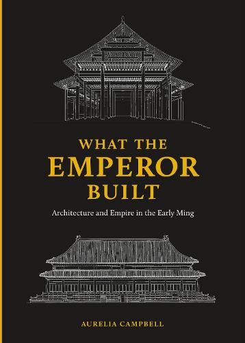 Cover image for What the Emperor Built: Architecture and Empire in the Early Ming