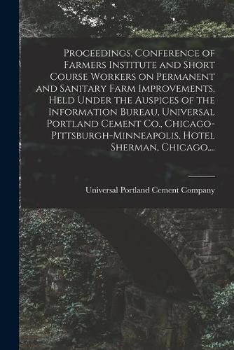 Cover image for Proceedings, Conference of Farmers Institute and Short Course Workers on Permanent and Sanitary Farm Improvements, Held Under the Auspices of the Information Bureau, Universal Portland Cement Co., Chicago-Pittsburgh-Minneapolis, Hotel Sherman, Chicago, ...