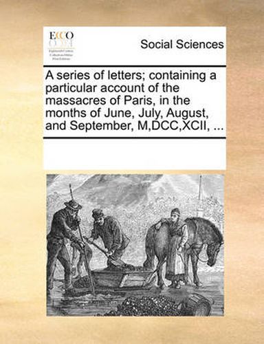 Cover image for A Series of Letters; Containing a Particular Account of the Massacres of Paris, in the Months of June, July, August, and September, M, DCC, XCII, ...