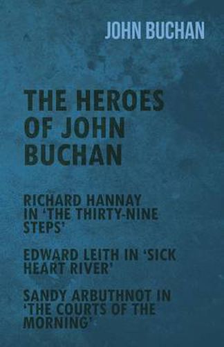 The Heroes of John Buchan - Richard Hannay in 'The Thirty-Nine Steps' - Edward Leith in 'Sick Heart River' - Sandy Arbuthnot in 'The Courts of the Mor