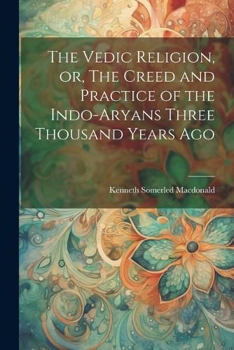 Cover image for The Vedic Religion, or, The Creed and Practice of the Indo-Aryans Three Thousand Years Ago