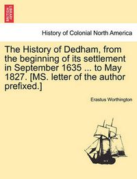 Cover image for The History of Dedham, from the Beginning of Its Settlement in September 1635 ... to May 1827. [Ms. Letter of the Author Prefixed.]