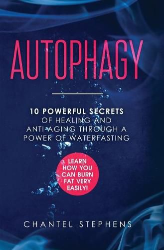 Cover image for Autophagy: 10 Powerful Secrets of Healing and Anti-Aging Through a Power of Waterfasting. Learn How You Can Burn Fat Very Easily!
