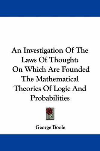 Cover image for An Investigation Of The Laws Of Thought: On Which Are Founded The Mathematical Theories Of Logic And Probabilities