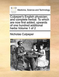 Cover image for Culpeper's English Physician; And Complete Herbal. to Which Are Now First Added, Upwards of One Hundred Additional Herbs Volume 1 of 2