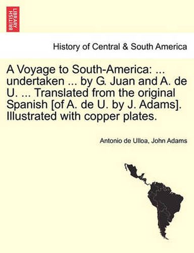 Cover image for A Voyage to South-America: ... Undertaken ... by G. Juan and A. de U. ... Translated from the Original Spanish [Of A. de U. by J. Adams]. Illustrated with Copper Plates. Vol. II