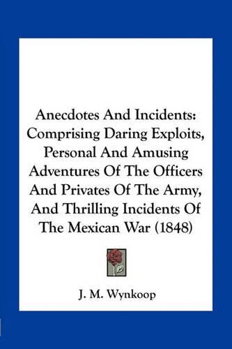 Cover image for Anecdotes and Incidents: Comprising Daring Exploits, Personal and Amusing Adventures of the Officers and Privates of the Army, and Thrilling Incidents of the Mexican War (1848)