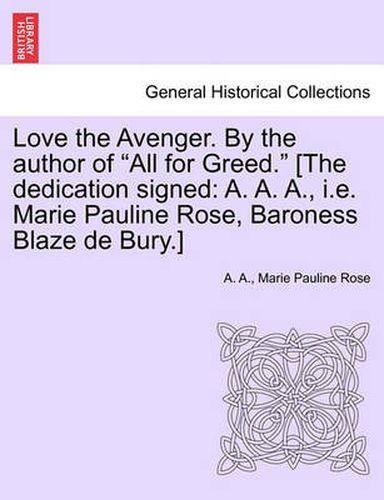 Cover image for Love the Avenger. by the Author of  All for Greed.  [The Dedication Signed: A. A. A., i.e. Marie Pauline Rose, Baroness Blaze de Bury.]