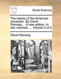 Cover image for The History of the American Revolution. by David Ramsay, ... a New Edition. in Two Volumes. ... Volume 2 of 2