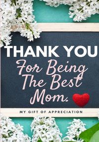 Cover image for Thank You For Being The Best Mom: My Gift Of Appreciation: Full Color Gift Book Prompted Questions 6.61 x 9.61 inch