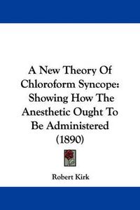 Cover image for A New Theory of Chloroform Syncope: Showing How the Anesthetic Ought to Be Administered (1890)