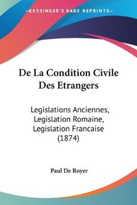 Cover image for de La Condition Civile Des Etrangers: Legislations Anciennes, Legislation Romaine, Legislation Francaise (1874)