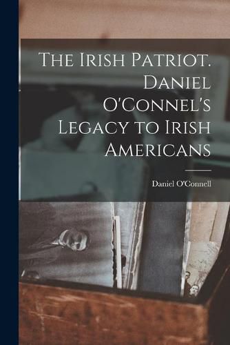 Cover image for The Irish Patriot. Daniel O'Connel's Legacy to Irish Americans