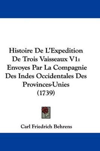 Histoire de L'Expedition de Trois Vaisseaux V1: Envoyes Par La Compagnie Des Indes Occidentales Des Provinces-Unies (1739)