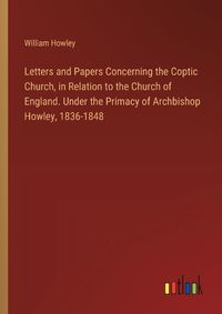 Cover image for Letters and Papers Concerning the Coptic Church, in Relation to the Church of England. Under the Primacy of Archbishop Howley, 1836-1848