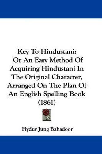 Cover image for Key To Hindustani: Or An Easy Method Of Acquiring Hindustani In The Original Character, Arranged On The Plan Of An English Spelling Book (1861)