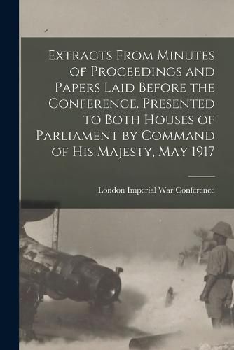 Cover image for Extracts From Minutes of Proceedings and Papers Laid Before the Conference. Presented to Both Houses of Parliament by Command of His Majesty, May 1917