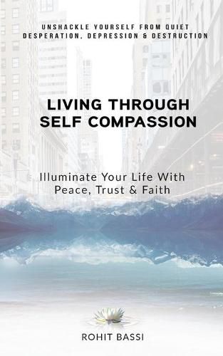 Cover image for Living Through Self Compassion - Illuminate Your Life With Peace, Trust & Faith: Unshackle Yourself From Quiet Desperation, Depression & Destruction