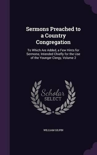 Cover image for Sermons Preached to a Country Congregation: To Which Are Added, a Few Hints for Sermons; Intended Chiefly for the Use of the Younger Clergy, Volume 2