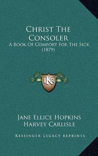 Cover image for Christ the Consoler: A Book of Comfort for the Sick (1879)