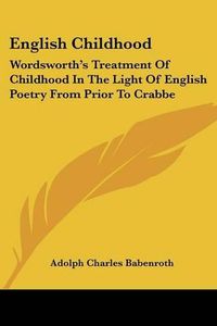 Cover image for English Childhood: Wordsworth's Treatment of Childhood in the Light of English Poetry from Prior to Crabbe