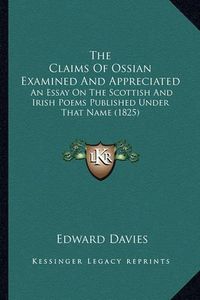 Cover image for The Claims of Ossian Examined and Appreciated: An Essay on the Scottish and Irish Poems Published Under That Name (1825)