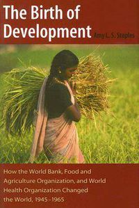 Cover image for The Birth of Development: How the World Bank, Food and Agriculture Organization, and World Health Organization Changed the World, 1945-1965