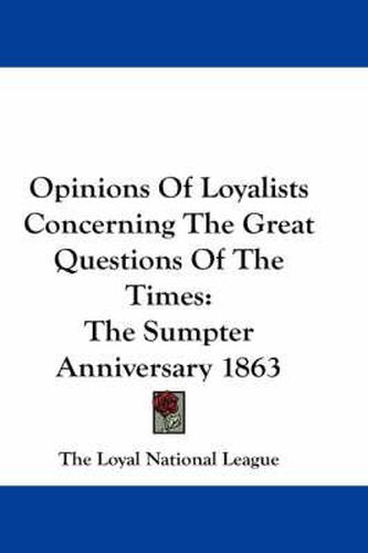 Cover image for Opinions of Loyalists Concerning the Great Questions of the Times: The Sumpter Anniversary 1863