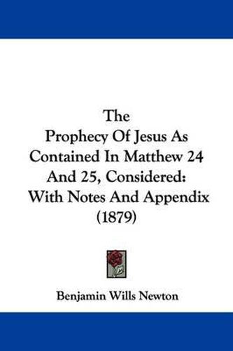 Cover image for The Prophecy of Jesus as Contained in Matthew 24 and 25, Considered: With Notes and Appendix (1879)