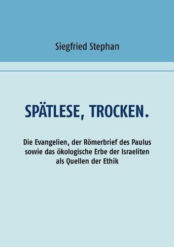 Cover image for Spatlese, trocken.: Die Evangelien, der Roemerbrief des Paulus sowie das oekologische Erbe der Israeliten als Quellen der Ethik