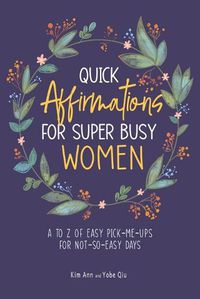 Cover image for Quick Affirmations for Super Busy Women: A to Z of Easy Pick-Me-Ups for Not-So-Easy Days