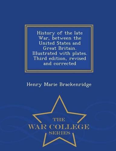 History of the Late War, Between the United States and Great Britain. Illustrated with Plates. Third Edition, Revised and Corrected - War College Series