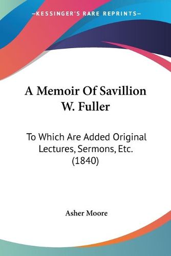 Cover image for A Memoir Of Savillion W. Fuller: To Which Are Added Original Lectures, Sermons, Etc. (1840)