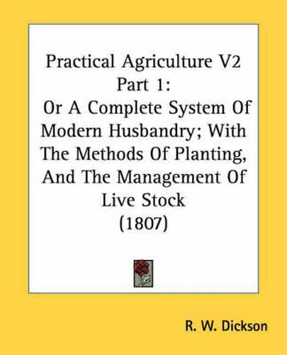 Cover image for Practical Agriculture V2 Part 1: Or a Complete System of Modern Husbandry; With the Methods of Planting, and the Management of Live Stock (1807)