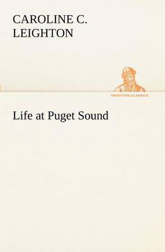 Cover image for Life at Puget Sound: With Sketches of Travel in Washington Territory, British Columbia, Oregon and California